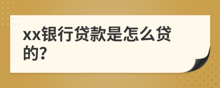 xx银行贷款是怎么贷的？