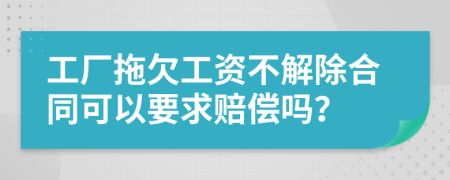 工厂拖欠工资不解除合同可以要求赔偿吗？