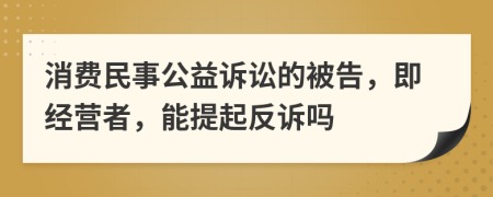 消费民事公益诉讼的被告，即经营者，能提起反诉吗