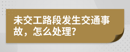 未交工路段发生交通事故，怎么处理？