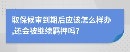 取保候审到期后应该怎么样办,还会被继续羁押吗？