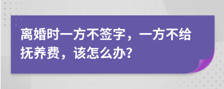 离婚时一方不签字，一方不给抚养费，该怎么办？