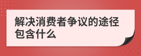 解决消费者争议的途径包含什么