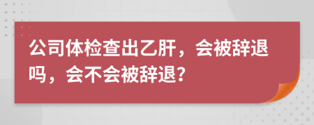 公司体检查出乙肝，会被辞退吗，会不会被辞退？