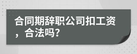 合同期辞职公司扣工资，合法吗？