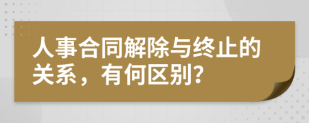 人事合同解除与终止的关系，有何区别？