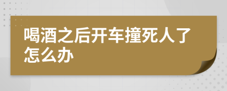 喝酒之后开车撞死人了怎么办