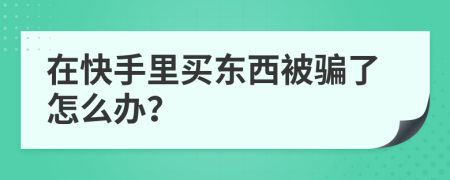 在快手里买东西被骗了怎么办？
