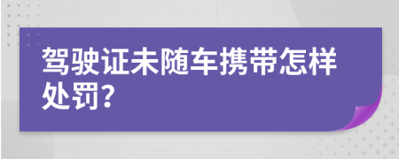 驾驶证未随车携带怎样处罚？