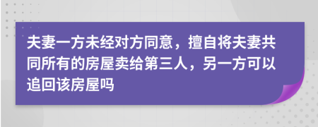 夫妻一方未经对方同意，擅自将夫妻共同所有的房屋卖给第三人，另一方可以追回该房屋吗