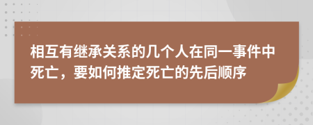 相互有继承关系的几个人在同一事件中死亡，要如何推定死亡的先后顺序