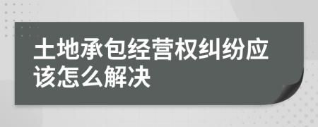 土地承包经营权纠纷应该怎么解决