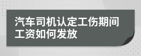 汽车司机认定工伤期间工资如何发放