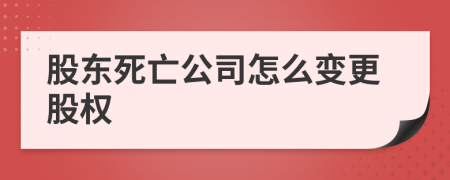 股东死亡公司怎么变更股权