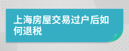 上海房屋交易过户后如何退税