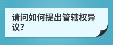 请问如何提出管辖权异议?