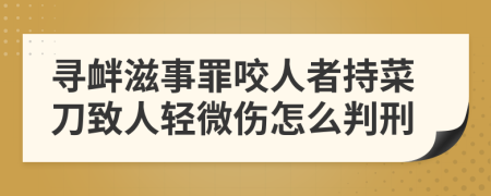 寻衅滋事罪咬人者持菜刀致人轻微伤怎么判刑