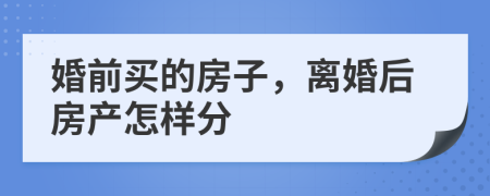 婚前买的房子，离婚后房产怎样分