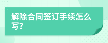 解除合同签订手续怎么写？