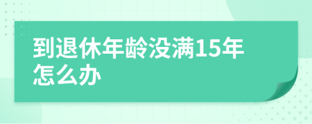 到退休年龄没满15年怎么办