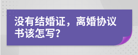 没有结婚证，离婚协议书该怎写？