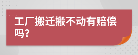 工厂搬迁搬不动有赔偿吗？