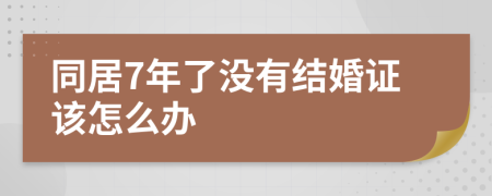 同居7年了没有结婚证该怎么办