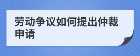 劳动争议如何提出仲裁申请