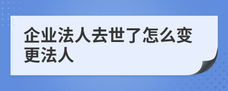 企业法人去世了怎么变更法人