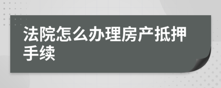 法院怎么办理房产抵押手续