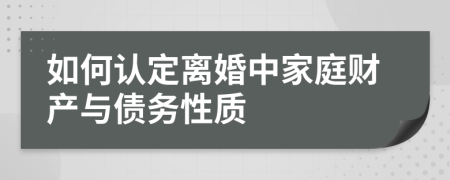 如何认定离婚中家庭财产与债务性质