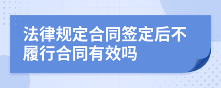 法律规定合同签定后不履行合同有效吗