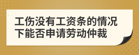 工伤没有工资条的情况下能否申请劳动仲裁