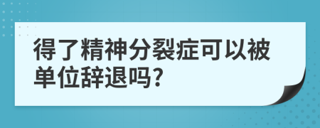 得了精神分裂症可以被单位辞退吗?