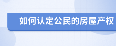 如何认定公民的房屋产权