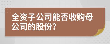 全资子公司能否收购母公司的股份？