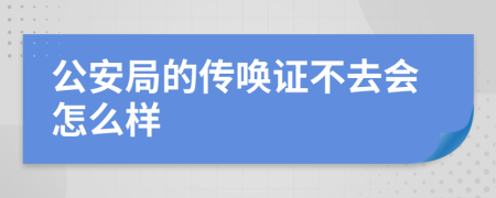 公安局的传唤证不去会怎么样