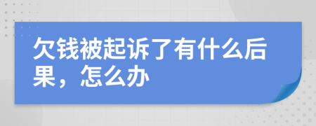 欠钱被起诉了有什么后果，怎么办