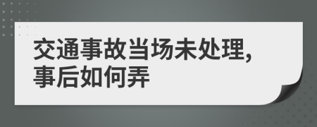 交通事故当场未处理,事后如何弄