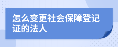 怎么变更社会保障登记证的法人