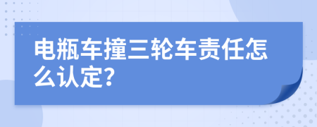 电瓶车撞三轮车责任怎么认定？