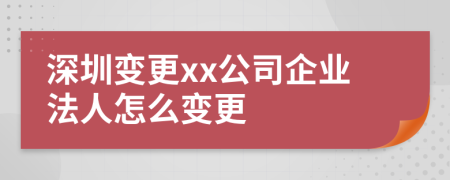 深圳变更xx公司企业法人怎么变更