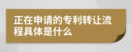 正在申请的专利转让流程具体是什么