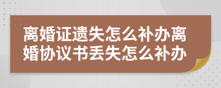 离婚证遗失怎么补办离婚协议书丢失怎么补办