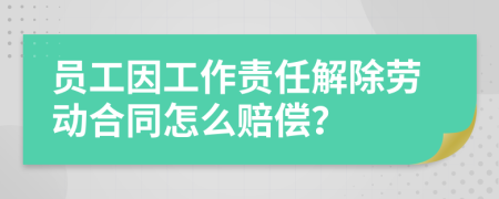 员工因工作责任解除劳动合同怎么赔偿？