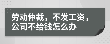 劳动仲裁，不发工资，公司不给钱怎么办