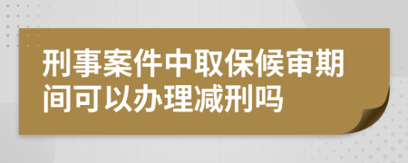 刑事案件中取保候审期间可以办理减刑吗