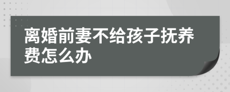 离婚前妻不给孩子抚养费怎么办