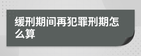 缓刑期间再犯罪刑期怎么算