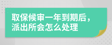 取保候审一年到期后，派出所会怎么处理